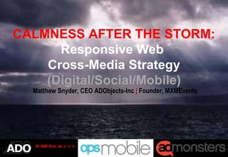 CALMNESS AFTER THE STORM: Responsive Web  Cross-Media Strategy (Digital/Social/Mobile) Matthew Snyder, CEO ADObjects-Inc  |  Founder, MXMEvents 