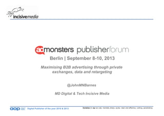 Incisive (in-sy-siv) adj. mentally sharp; acute; clear and effective; cutting; penetrating
Digital Publisher of the year 2010 & 2013
Maximising B2B advertising through private
exchanges, data and retargeting
@JohnMNBarnes
MD Digital & Tech Incisive Media
Berlin | September 8-10, 2013
 