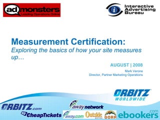 Measurement Certification:  Exploring the basics of how your site measures up … AUGUST | 2008 Mark Verone Director, Partner Marketing Operations 