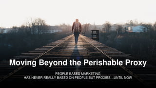 Moving Beyond the Perishable Proxy
PEOPLE BASED MARKETING
HAS NEVER REALLY BASED ON PEOPLE BUT PROXIES…UNTIL NOW
 