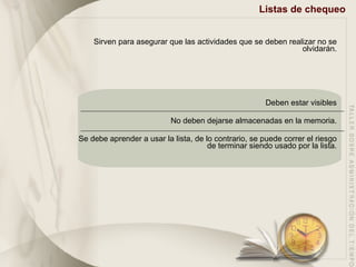 Listas de chequeo Sirven para asegurar que las actividades que se deben realizar no se olvidarán. Deben estar visibles No deben dejarse almacenadas en la memoria. Se debe aprender a usar la lista, de lo contrario, se puede correr el riesgo de terminar siendo usado por la lista. 