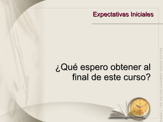 Expectativas Iniciales ¿Qué espero obtener al final de este curso? 