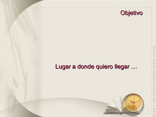 Objetivo Lugar   a donde quiero llegar … 
