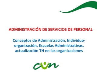 ADMINISTRACIÓN DE SERVICIOS DE PERSONAL
Conceptos de Administración, Individuo-
organización, Escuelas Administrativas,
actualización TH en las organizaciones
 