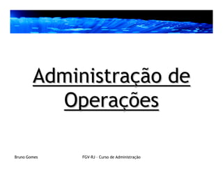 Administração de
          Operações

Bruno Gomes   FGV-RJ – Curso de Administração
 