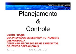 Premissas importantes



              Planejamento
                    &
                Controle
CURTO PRAZO:
USA PREVISÕES DE DEMANDA TOTALMENTE
DESAGREGADA
DETERMINA RECURSOS REAIS E IMEDIATOS
OBJETIVOS OPERACIONAIS
Bruno Gomes      FGV-RJ – Curso de Administração
 
