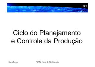PCP




  Ciclo do Planejamento
  e Controle da Produção

Bruno Gomes   FGV-RJ – Curso de Administração
 