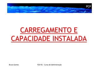 PCP




    CARREGAMENTO E
  CAPACIDADE INSTALADA


Bruno Gomes   FGV-RJ – Curso de Administração
 