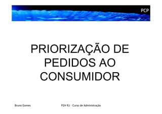PCP




          PRIORIZAÇÃO DE
            PEDIDOS AO
           CONSUMIDOR

Bruno Gomes   FGV-RJ – Curso de Administração
 