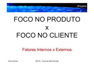 Projeto




      FOCO NO PRODUTO
              x
       FOCO NO CLIENTE

              Fatores Internos x Externos

Bruno Gomes          FGV-RJ – Curso de Administração
 