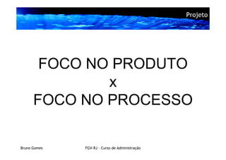 Projeto




       FOCO NO PRODUTO
              x
      FOCO NO PROCESSO

Bruno Gomes   FGV-RJ – Curso de Administração
 
