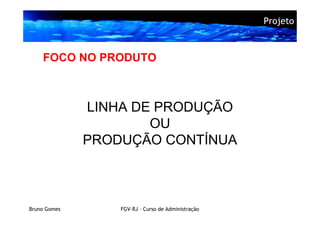 Projeto



    FOCO NO PRODUTO



              LINHA DE PRODUÇÃO
                      OU
              PRODUÇÃO CONTÍNUA



Bruno Gomes       FGV-RJ – Curso de Administração
 