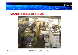 Projeto



    MANUFATURA CELULAR




Bruno Gomes   FGV-RJ – Curso de Administração
 