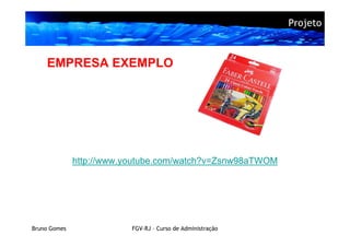 Projeto



    EMPRESA EXEMPLO




              http://www.youtube.com/watch?v=Zsnw98aTWOM




Bruno Gomes               FGV-RJ – Curso de Administração
 