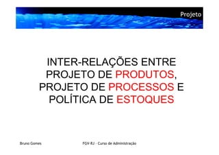Projeto




          INTER-RELAÇÕES ENTRE
          PROJETO DE PRODUTOS,
         PROJETO DE PROCESSOS E
           POLÍTICA DE ESTOQUES


Bruno Gomes    FGV-RJ – Curso de Administração
 