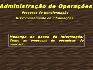 Administração de Operações
b. Processamento de informações:
Mudança de posse da informação:
Como as empresas de pesquisas de
mercado.
Processo de transformação
 