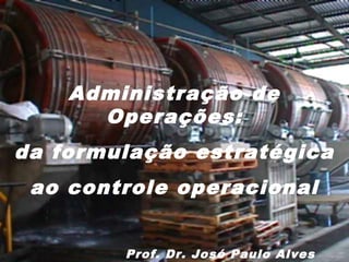 Administração de
Operações:
da formulação estratégica
ao controle operacional
Prof. Dr. José Paulo Alves
 