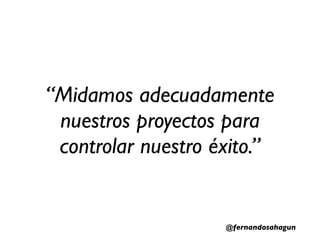 “Midamos adecuadamente
 nuestros proyectos para
 controlar nuestro éxito.”


                    @fernandosahagun
 