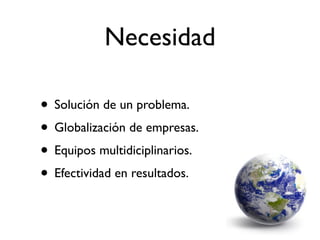 Necesidad

• Solución de un problema.
• Globalización de empresas.
• Equipos multidiciplinarios.
• Efectividad en resultados.
 