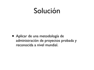Solución


• Aplicar de una metodología de
  administración de proyectos probada y
  reconocida a nivel mundial.
 