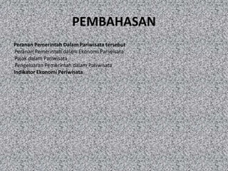 PEMBAHASAN
Peranan Pemerintah Dalam Pariwisata tersebut
-Peranan Pemerintah dalam Ekonomi Pariwisata
-Pajak dalam Pariwisata
-Pengeluaran Pemerintah dalam Pariwisata
Indikator Ekonomi Periwisata
 