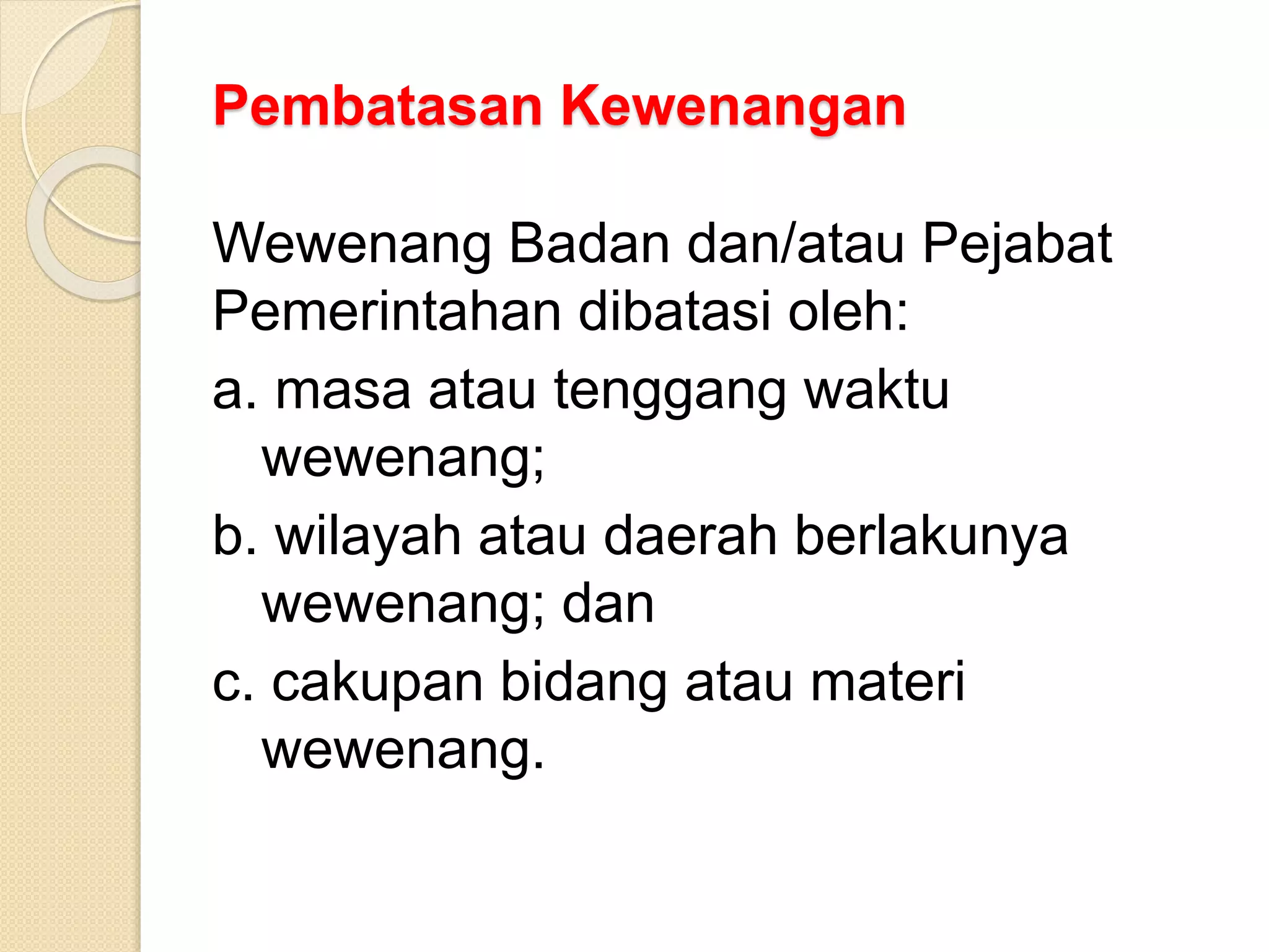 Pembatasan Kewenangan
Wewenang Badan dan/atau Pejabat
Pemerintahan dibatasi oleh:
a. masa atau tenggang waktu
wewenang;
b. wilayah atau daerah berlakunya
wewenang; dan
c. cakupan bidang atau materi
wewenang.
 