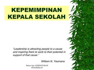 KEPEMIMPINAN
KEPALA SEKOLAH

“Leadership is attracting people to a cause
and inspiring them to work to their potential in
support of that cause “
William N. Yeomans
Bahan Ajar ADMINISTRASI
PENDIDIKAN

 