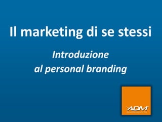 Il marketing di se stessi
        Introduzione
    al personal branding
 