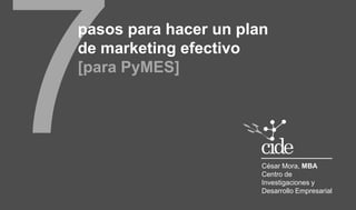 pasos para hacer un plan 
de marketing efectivo 
[para PyMES] 
César Mora, MBA 
Centro de 
Investigaciones y 
Desarrollo Empresarial 
 