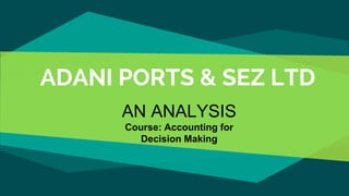 ADANI PORTS & SEZ LTD
AN ANALYSIS
Course: Accounting for
Decision Making
 