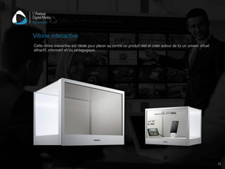 Cette vitrine interactive est idéale pour placer au centre un produit réel et créer autour de lui un univers virtuel
attractif, informatif et/ou pédagogique.
Vitrine interactive
21
 