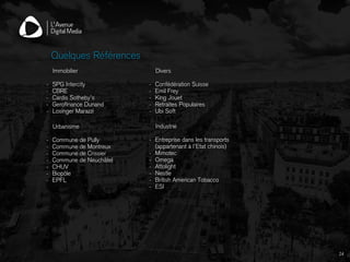 Immobilier
- SPG Intercity
- CBRE
- Cardis Sotheby’s
- Gerofinance Dunand
- Losinger Marazzi
Quelques Références
24
Urbanisme
- Commune de Pully
- Commune de Montreux
- Commune de Crissier
- Commune de Neuchâtel
- CHUV
- Biopôle
- EPFL
Industrie
- Entreprise dans les transports  
(appartenant à l’Etat chinois)
- Mimotec
- Omega
- Attolight
- Nestle
- British American Tobacco
- ESI
Divers
- Confédération Suisse
- Emil Frey
- King Jouet
- Retraites Populaires
- Ubi Soft
 