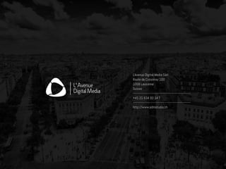 L'Avenue Digital Media Sàrl 
Route de Cossonay 100
1008 Lausanne
Suisse
---------------------------------------------------------
+41 21 634 93 14 T
---------------------------------------------------------
http://www.admstudio.ch
 