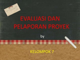EVALUASI DAN
PELAPORAN PROYEK
by
KELOMPOK 7
 