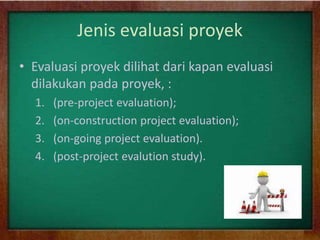 Jenis evaluasi proyek
• Evaluasi proyek dilihat dari kapan evaluasi
dilakukan pada proyek, :
1. (pre-project evaluation);
2. (on-construction project evaluation);
3. (on-going project evaluation).
4. (post-project evalution study).
 
