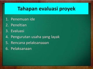 Tahapan evaluasi proyek
1. Penemuan ide
2. Peneltian
3. Evaluasi
4. Pengurutan usaha yang layak
5. Rencana pelaksanaaan
6. Pelaksanaan
 