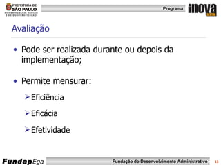 Avaliação Pode ser realizada durante ou depois da implementação; Permite mensurar: Eficiência Eficácia  Efetividade 