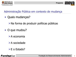 Administração Pública em contexto de mudança Quais mudanças? Na forma de produzir políticas públicas O que mudou? A economia A sociedade E o Estado? 