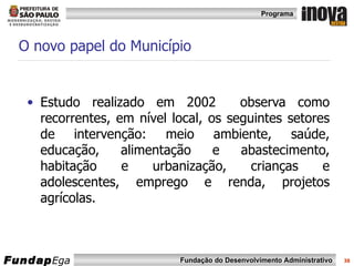 O novo papel do Município Estudo realizado em 2002  observa como recorrentes, em nível local, os seguintes setores de intervenção: meio ambiente, saúde, educação, alimentação e abastecimento, habitação e urbanização, crianças e adolescentes, emprego e renda, projetos agrícolas.  