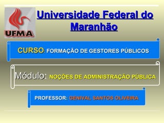 PROFESSORPROFESSOR:: GENIVAL SANTOS OLIVEIRAGENIVAL SANTOS OLIVEIRA
CURSOCURSO:: FORMAÇÃO DEFORMAÇÃO DE GESTORES PÚBLICOSGESTORES PÚBLICOS
Universidade Federal doUniversidade Federal do
MaranhãoMaranhão
MóduloMódulo: NOÇÕES DE ADMINISTRAÇÃO PÚBLICANOÇÕES DE ADMINISTRAÇÃO PÚBLICA
 