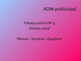 ADM publicidad. Trabajo practico Nº 9  Sintaxis visual “ Ritmos – Simetría – Equilibrio” 