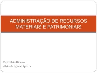 ADMINISTRAÇÃO DE RECURSOS
MATERIAIS E PATRIMONIAIS

Prof Silvio Ribeiro
silvioadm@mail.fpte.br

 