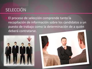 SELECCIÓN El proceso de selección comprende tanto la recopilación de información sobre los candidatos a un puesto de trabajo como la determinación de a quién deberá contratarse. 