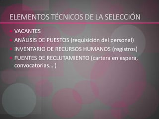 ELEMENTOS TÉCNICOS DE LA SELECCIÓN VACANTESANÁLISIS DE PUESTOS (requisición del personal)INVENTARIO DE RECURSOS HUMANOS (registros) FUENTES DE RECLUTAMIENTO (cartera en espera, convocatorias… ) 