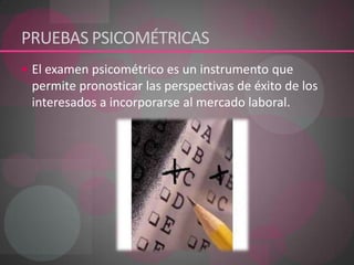 PRUEBAS PSICOMÉTRICASEl examen psicométrico es un instrumento que permite pronosticar las perspectivas de éxito de los interesados a incorporarse al mercado laboral.