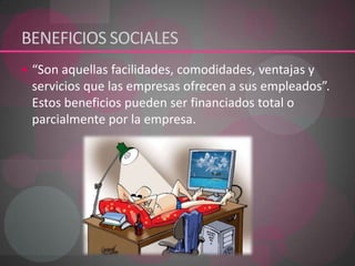 BENEFICIOS SOCIALES “Son aquellas facilidades, comodidades, ventajas y servicios que las empresas ofrecen a sus empleados”. Estos beneficios pueden ser financiados total o parcialmente por la empresa.   