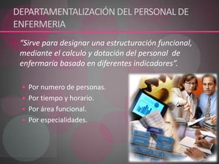 DEPARTAMENTALIZACIÓN DEL PERSONAL DE ENFERMERIA “Sirve para designar una estructuración funcional, mediante el calculo y dotación del personal  de enfermaría basado en diferentes indicadores”.Por numero de personas.Por tiempo y horario.Por área funcional.Por especialidades.