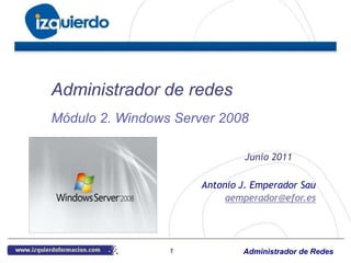 Administrador de redes
Módulo 2. Windows Server 2008

                               Junio 2011

                      Antonio J. Emperador Sau
                           aemperador@efor.es




                 1            Administrador de Redes
 