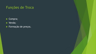 Funções de Troca
 Compra;
 Venda;
 Formação de preços.
 