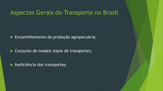 Aspectos Gerais do Transporte no Brasil
 Encaminhamento da produção agropecuária;
 Conjunto de modais (tipos de transporte);
 Ineficiência dos transportes;
 